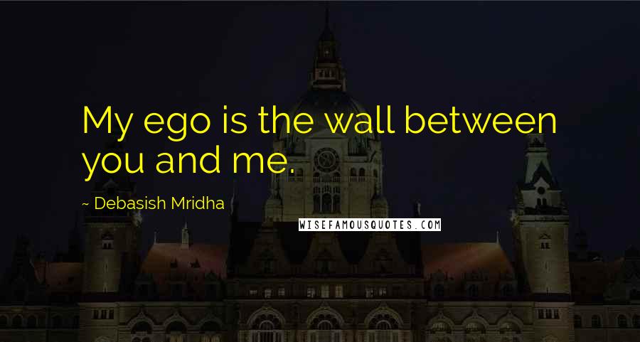 Debasish Mridha Quotes: My ego is the wall between you and me.