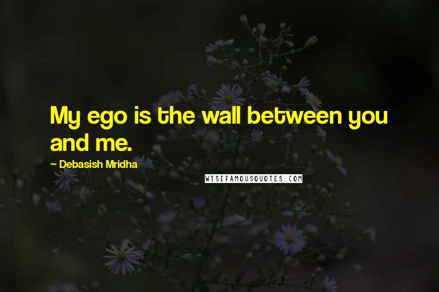 Debasish Mridha Quotes: My ego is the wall between you and me.