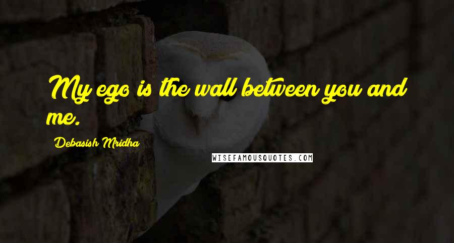 Debasish Mridha Quotes: My ego is the wall between you and me.