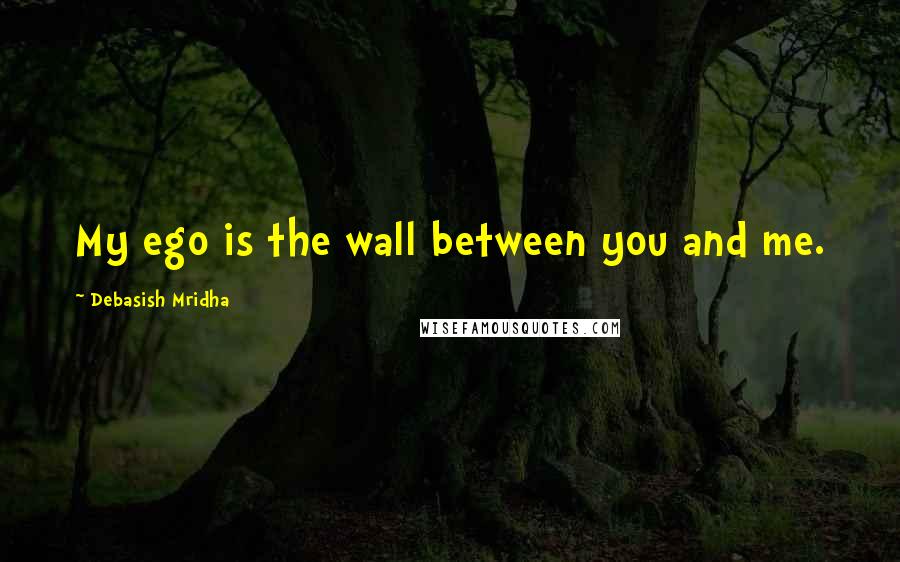 Debasish Mridha Quotes: My ego is the wall between you and me.