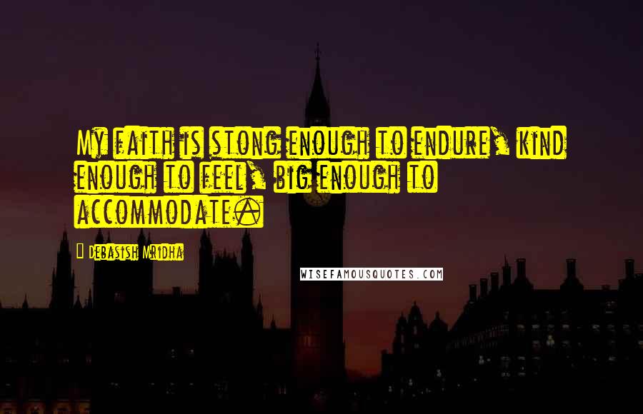 Debasish Mridha Quotes: My faith is stong enough to endure, kind enough to feel, big enough to accommodate.