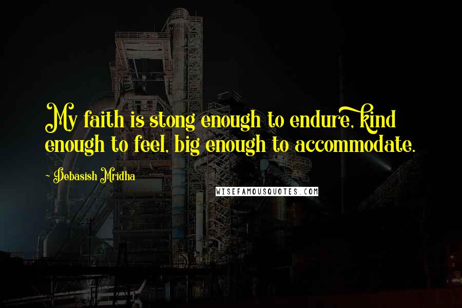 Debasish Mridha Quotes: My faith is stong enough to endure, kind enough to feel, big enough to accommodate.