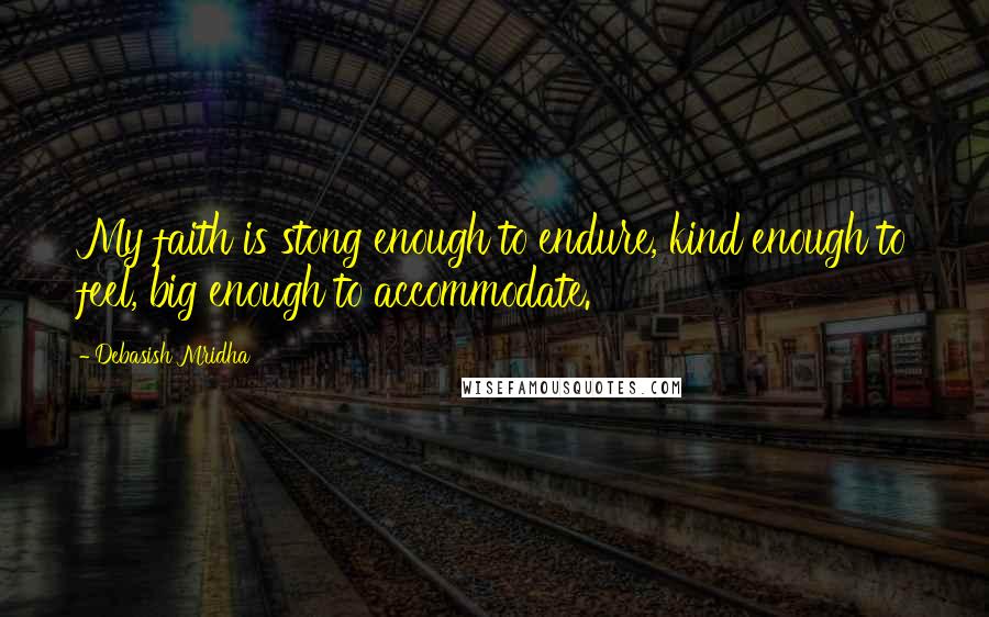 Debasish Mridha Quotes: My faith is stong enough to endure, kind enough to feel, big enough to accommodate.