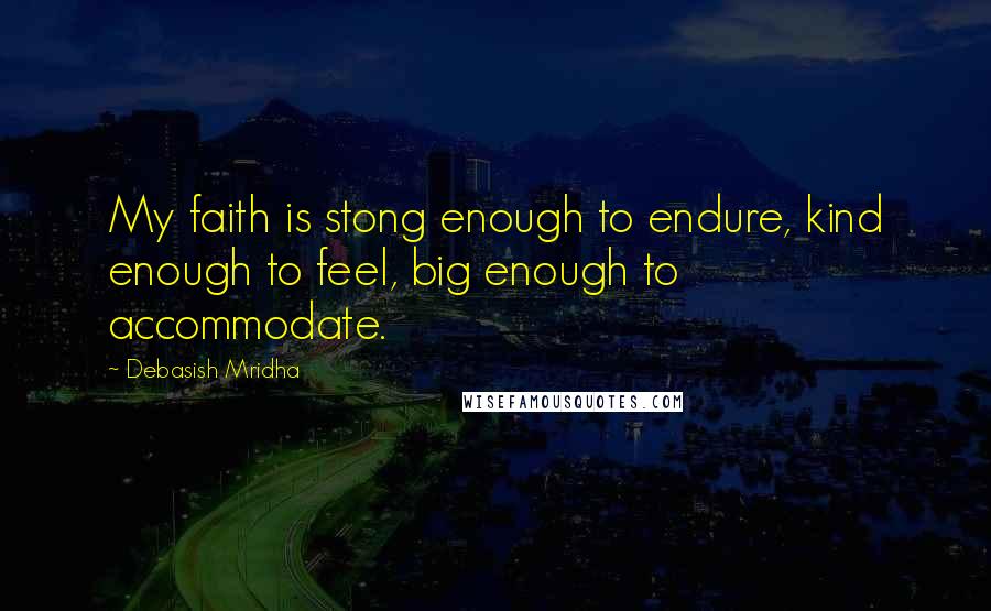 Debasish Mridha Quotes: My faith is stong enough to endure, kind enough to feel, big enough to accommodate.