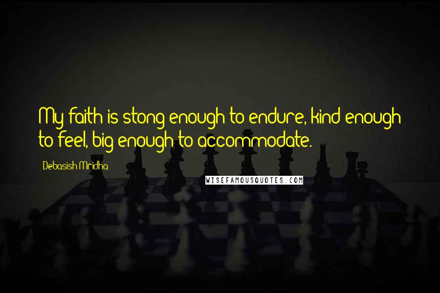 Debasish Mridha Quotes: My faith is stong enough to endure, kind enough to feel, big enough to accommodate.
