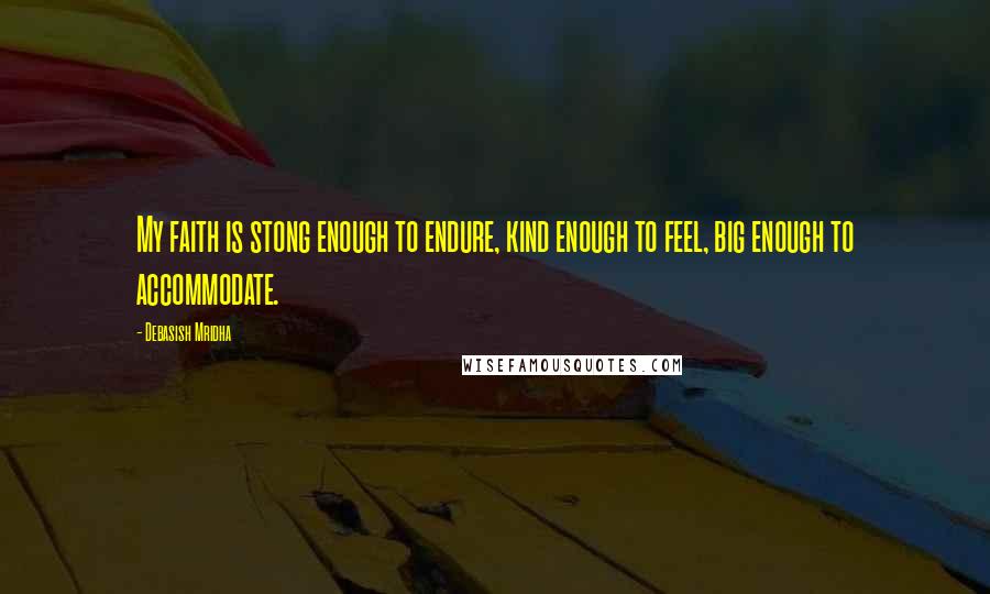 Debasish Mridha Quotes: My faith is stong enough to endure, kind enough to feel, big enough to accommodate.