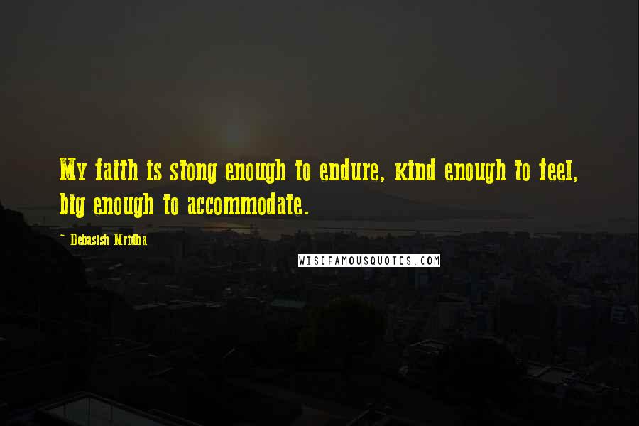 Debasish Mridha Quotes: My faith is stong enough to endure, kind enough to feel, big enough to accommodate.