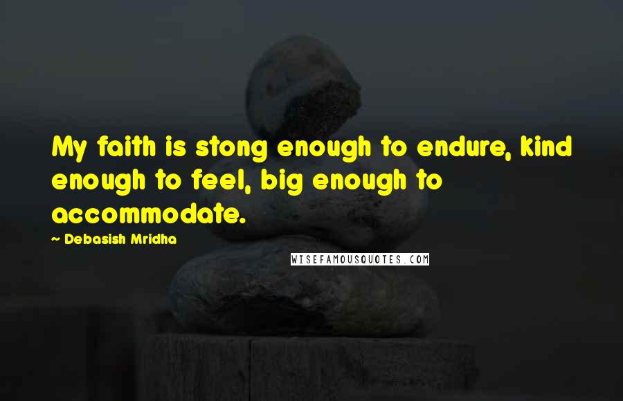 Debasish Mridha Quotes: My faith is stong enough to endure, kind enough to feel, big enough to accommodate.