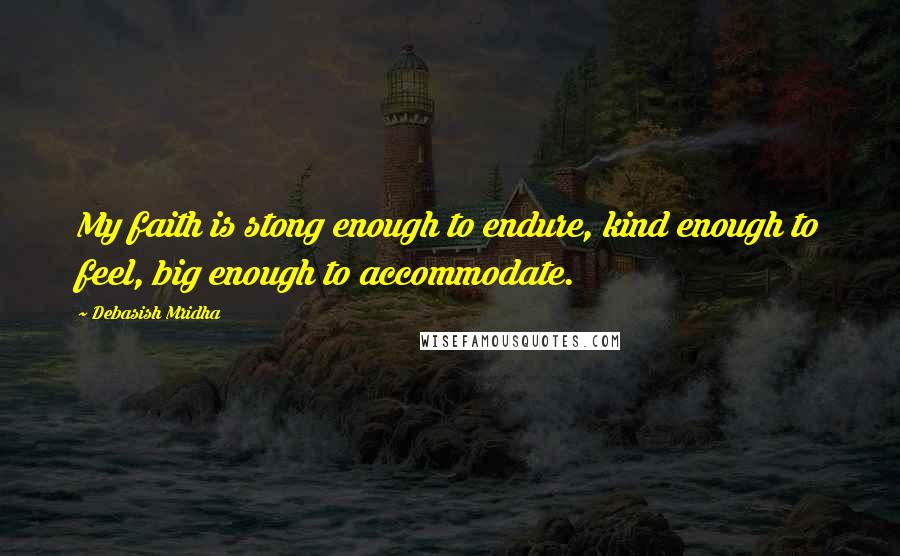 Debasish Mridha Quotes: My faith is stong enough to endure, kind enough to feel, big enough to accommodate.