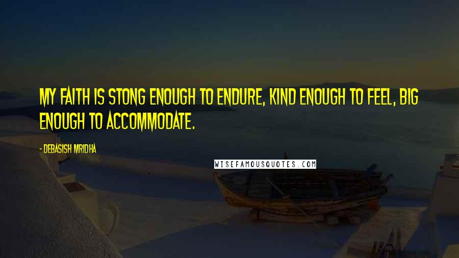 Debasish Mridha Quotes: My faith is stong enough to endure, kind enough to feel, big enough to accommodate.