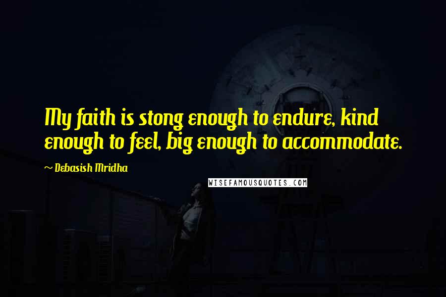 Debasish Mridha Quotes: My faith is stong enough to endure, kind enough to feel, big enough to accommodate.