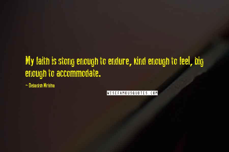 Debasish Mridha Quotes: My faith is stong enough to endure, kind enough to feel, big enough to accommodate.