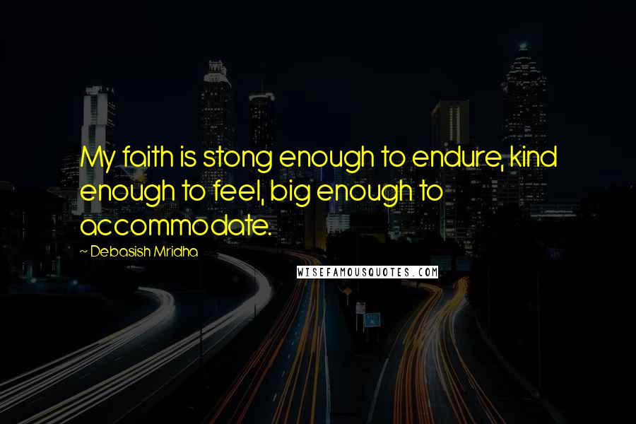 Debasish Mridha Quotes: My faith is stong enough to endure, kind enough to feel, big enough to accommodate.