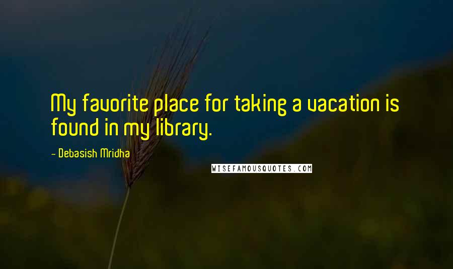 Debasish Mridha Quotes: My favorite place for taking a vacation is found in my library.