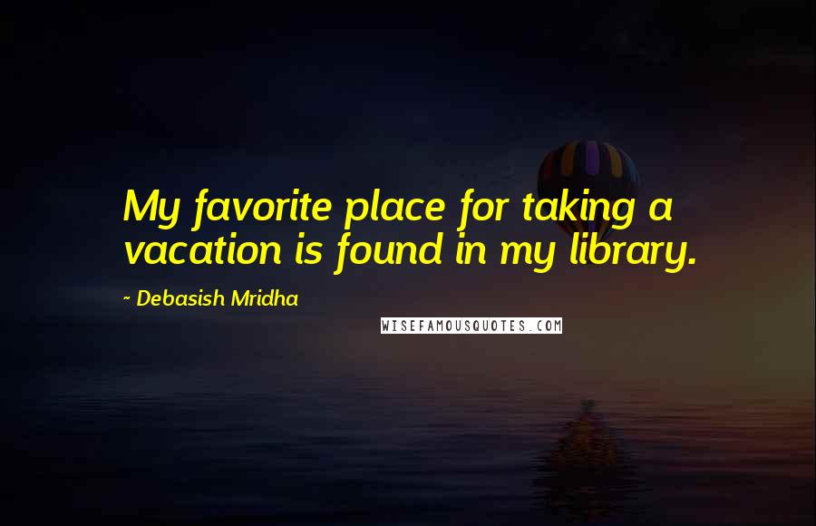 Debasish Mridha Quotes: My favorite place for taking a vacation is found in my library.