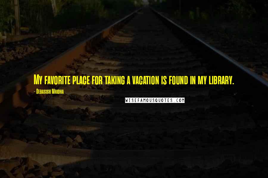 Debasish Mridha Quotes: My favorite place for taking a vacation is found in my library.