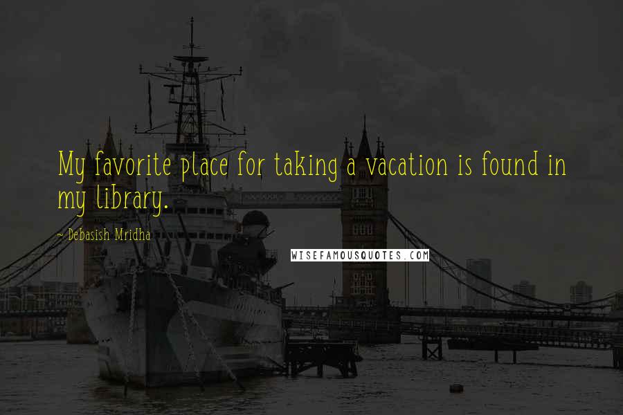 Debasish Mridha Quotes: My favorite place for taking a vacation is found in my library.