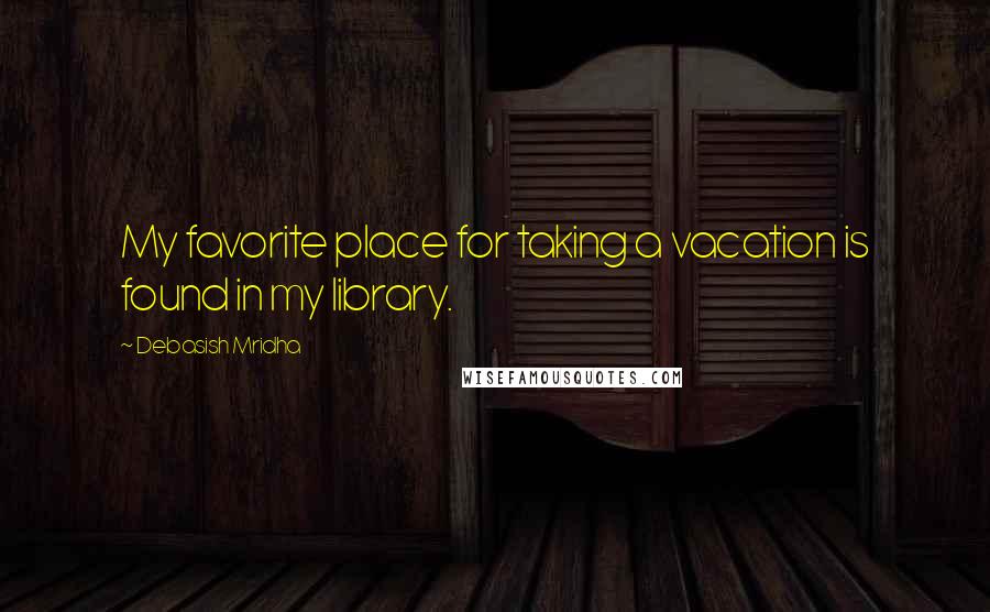 Debasish Mridha Quotes: My favorite place for taking a vacation is found in my library.