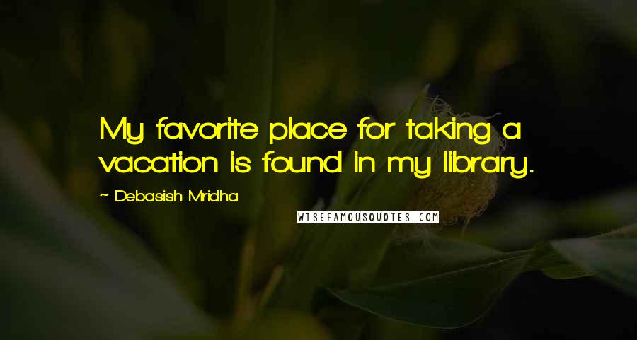 Debasish Mridha Quotes: My favorite place for taking a vacation is found in my library.