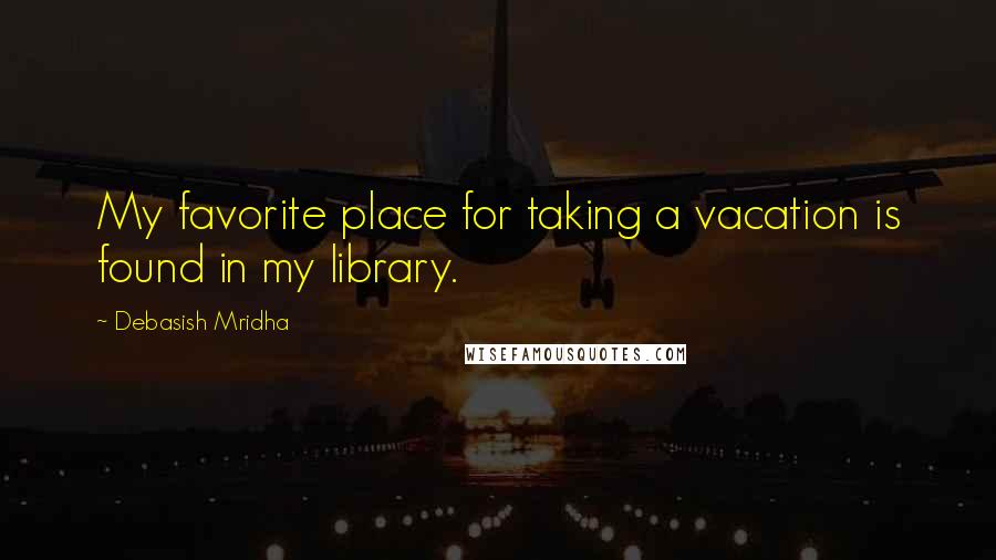 Debasish Mridha Quotes: My favorite place for taking a vacation is found in my library.