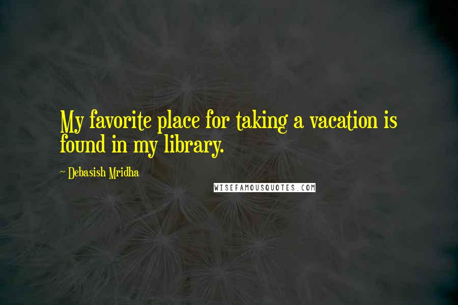 Debasish Mridha Quotes: My favorite place for taking a vacation is found in my library.