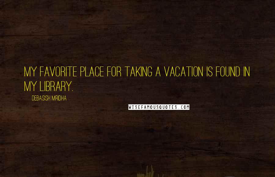 Debasish Mridha Quotes: My favorite place for taking a vacation is found in my library.