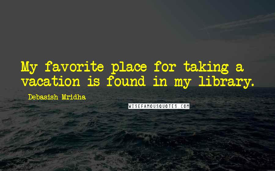 Debasish Mridha Quotes: My favorite place for taking a vacation is found in my library.