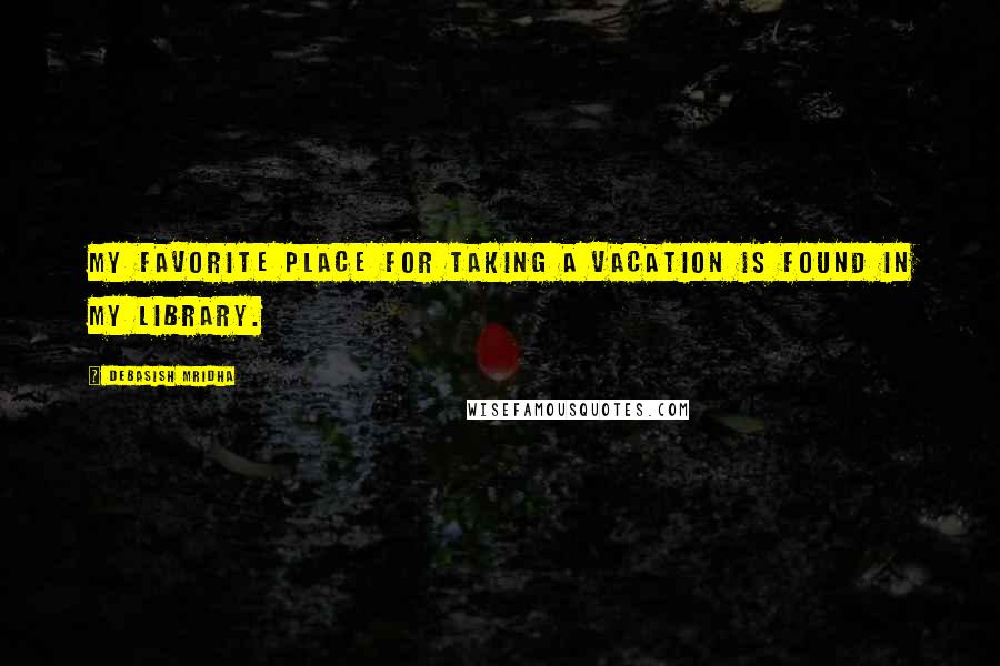 Debasish Mridha Quotes: My favorite place for taking a vacation is found in my library.