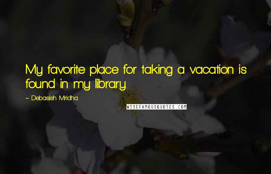 Debasish Mridha Quotes: My favorite place for taking a vacation is found in my library.