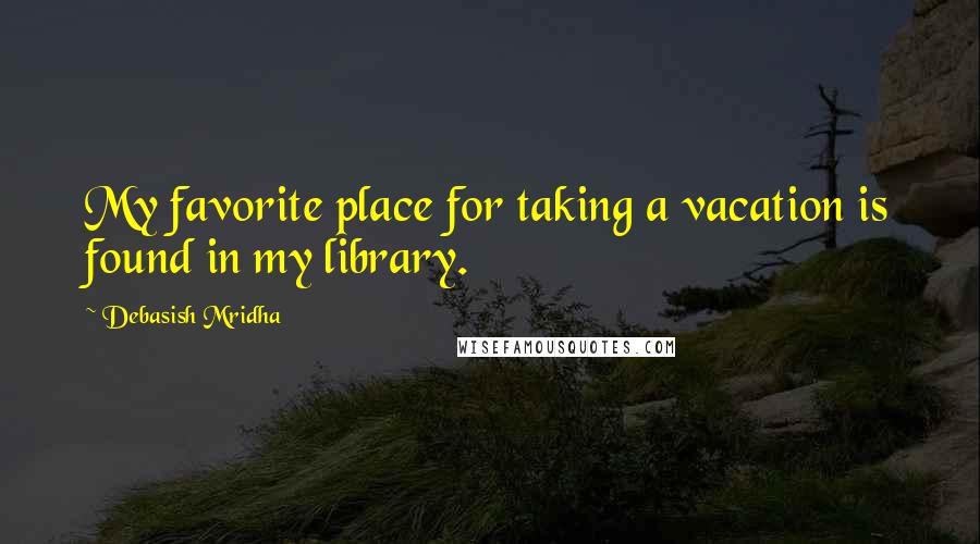 Debasish Mridha Quotes: My favorite place for taking a vacation is found in my library.