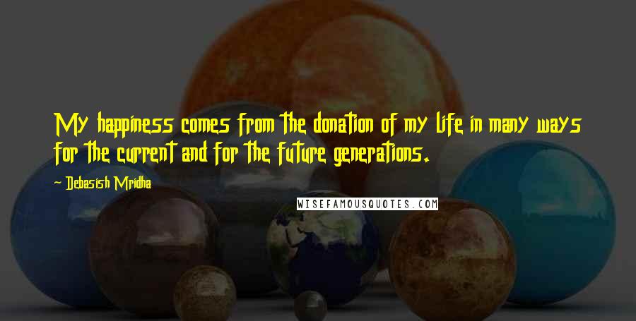 Debasish Mridha Quotes: My happiness comes from the donation of my life in many ways for the current and for the future generations.