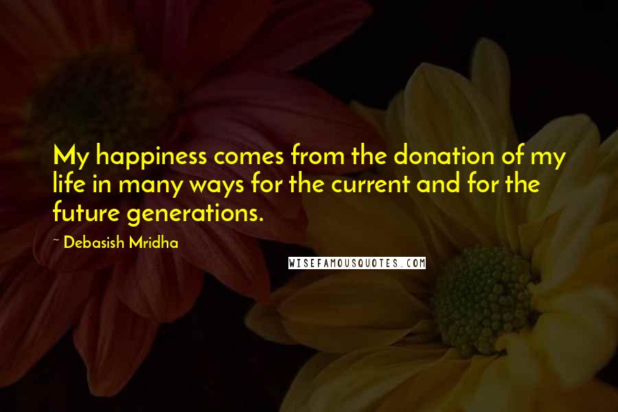 Debasish Mridha Quotes: My happiness comes from the donation of my life in many ways for the current and for the future generations.