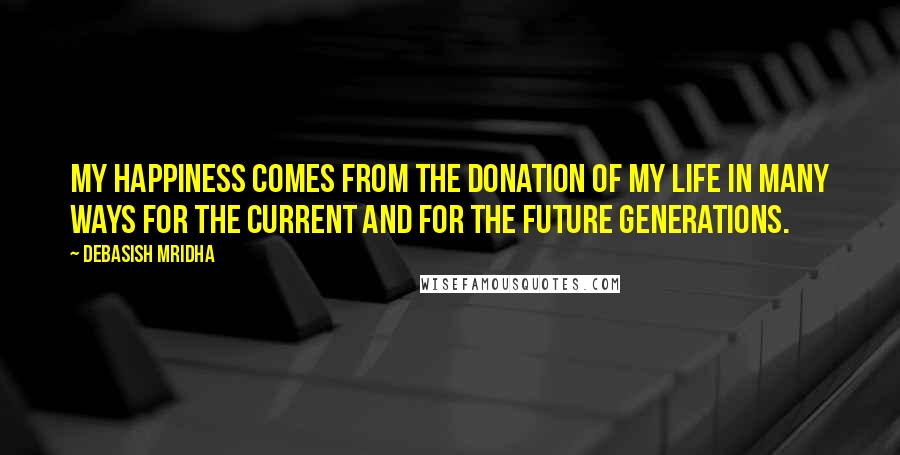 Debasish Mridha Quotes: My happiness comes from the donation of my life in many ways for the current and for the future generations.