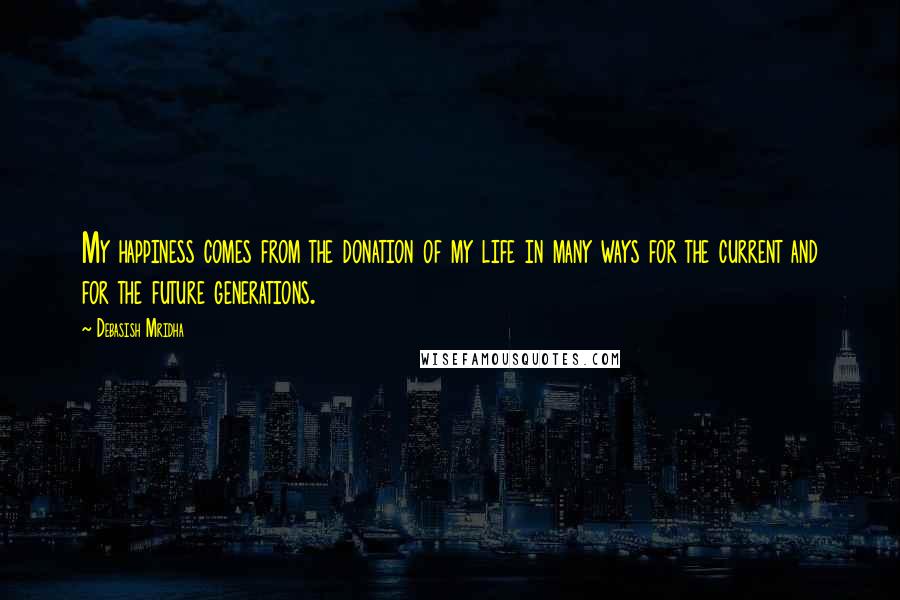 Debasish Mridha Quotes: My happiness comes from the donation of my life in many ways for the current and for the future generations.