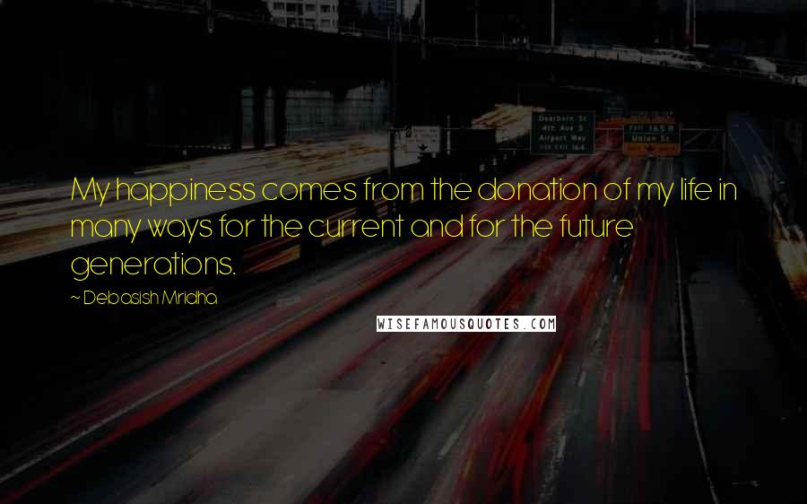 Debasish Mridha Quotes: My happiness comes from the donation of my life in many ways for the current and for the future generations.