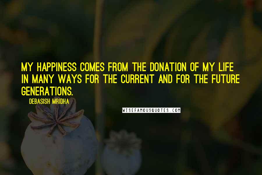 Debasish Mridha Quotes: My happiness comes from the donation of my life in many ways for the current and for the future generations.