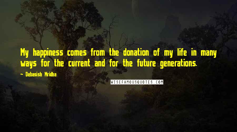 Debasish Mridha Quotes: My happiness comes from the donation of my life in many ways for the current and for the future generations.