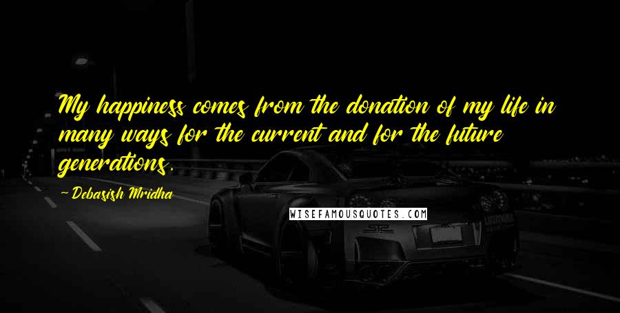 Debasish Mridha Quotes: My happiness comes from the donation of my life in many ways for the current and for the future generations.