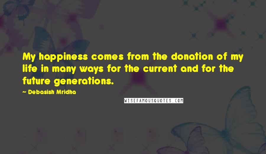 Debasish Mridha Quotes: My happiness comes from the donation of my life in many ways for the current and for the future generations.