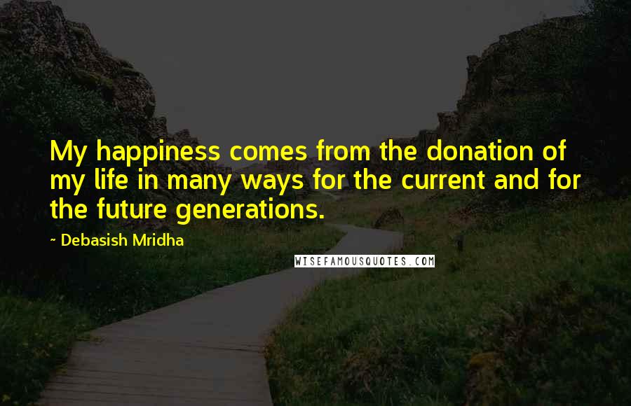 Debasish Mridha Quotes: My happiness comes from the donation of my life in many ways for the current and for the future generations.