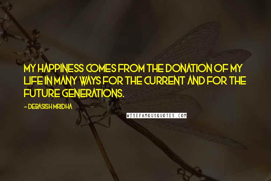 Debasish Mridha Quotes: My happiness comes from the donation of my life in many ways for the current and for the future generations.