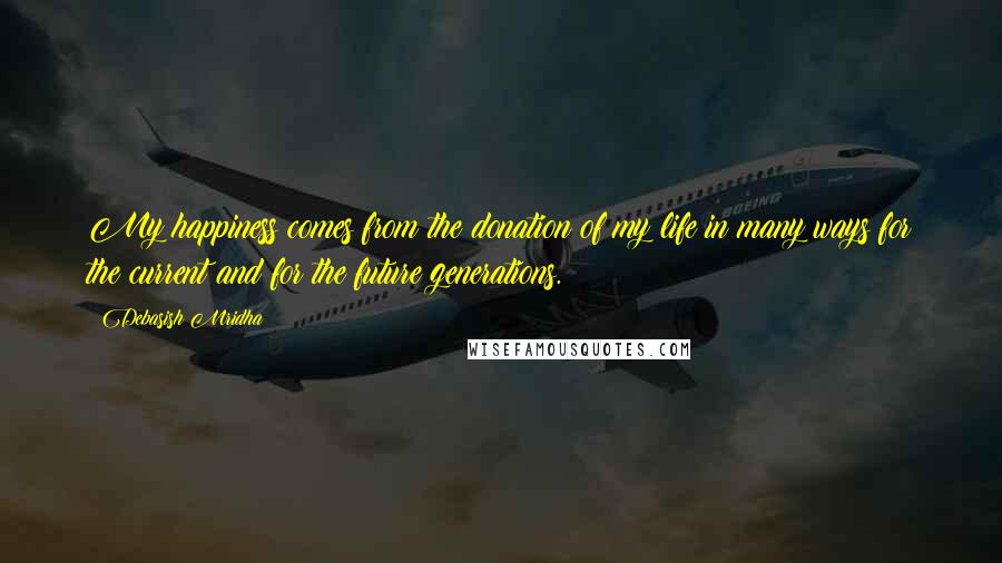 Debasish Mridha Quotes: My happiness comes from the donation of my life in many ways for the current and for the future generations.