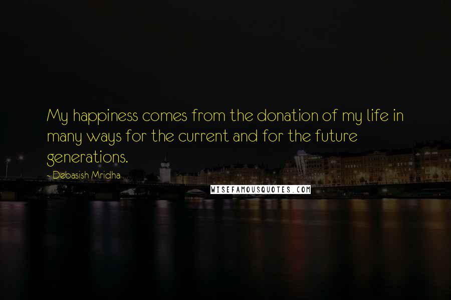 Debasish Mridha Quotes: My happiness comes from the donation of my life in many ways for the current and for the future generations.