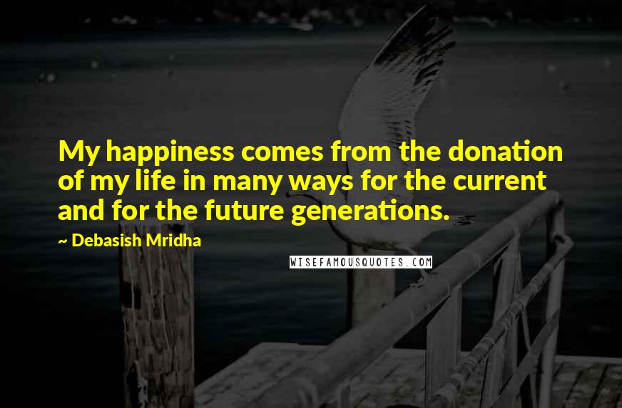 Debasish Mridha Quotes: My happiness comes from the donation of my life in many ways for the current and for the future generations.