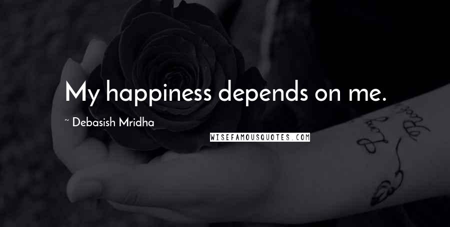 Debasish Mridha Quotes: My happiness depends on me.