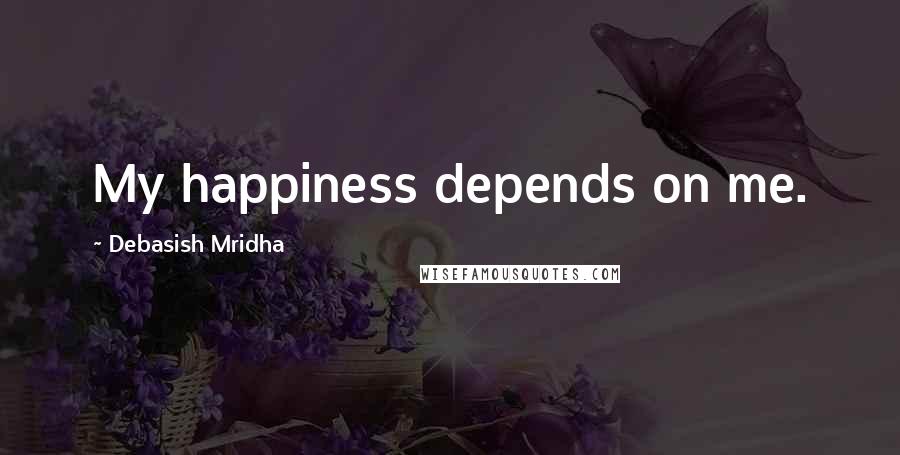 Debasish Mridha Quotes: My happiness depends on me.