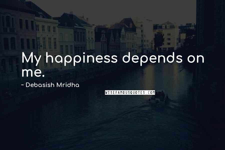 Debasish Mridha Quotes: My happiness depends on me.