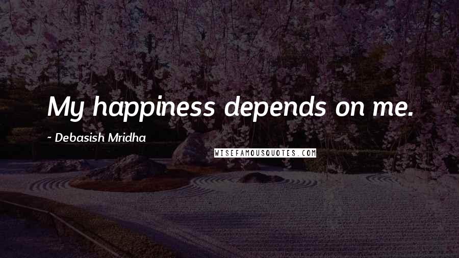 Debasish Mridha Quotes: My happiness depends on me.