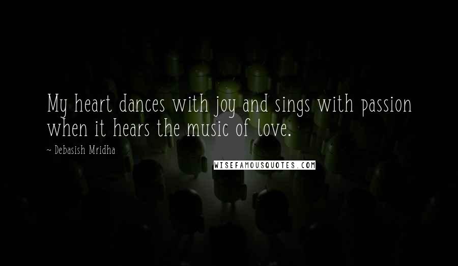 Debasish Mridha Quotes: My heart dances with joy and sings with passion when it hears the music of love.