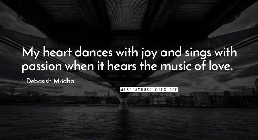 Debasish Mridha Quotes: My heart dances with joy and sings with passion when it hears the music of love.